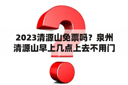 2023清源山免票吗？泉州清源山早上几点上去不用门票？