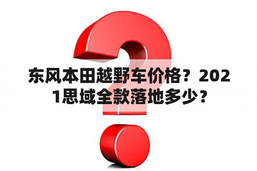 东风本田越野车价格？2021思域全款落地多少？