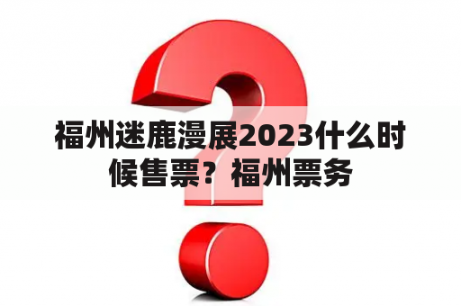 福州迷鹿漫展2023什么时候售票？福州票务