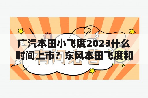 广汽本田小飞度2023什么时间上市？东风本田飞度和广汽本田飞度有什么区别？