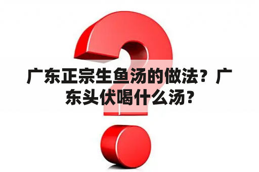 广东正宗生鱼汤的做法？广东头伏喝什么汤？