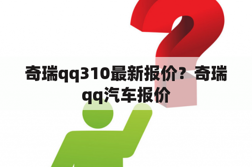 奇瑞qq310最新报价？奇瑞qq汽车报价