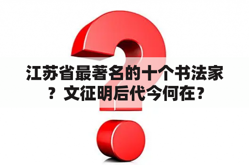 江苏省最著名的十个书法家？文征明后代今何在？