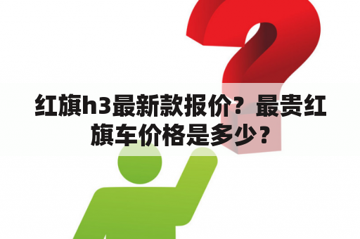 红旗h3最新款报价？最贵红旗车价格是多少？