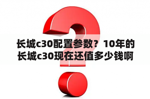 长城c30配置参数？10年的长城c30现在还值多少钱啊？