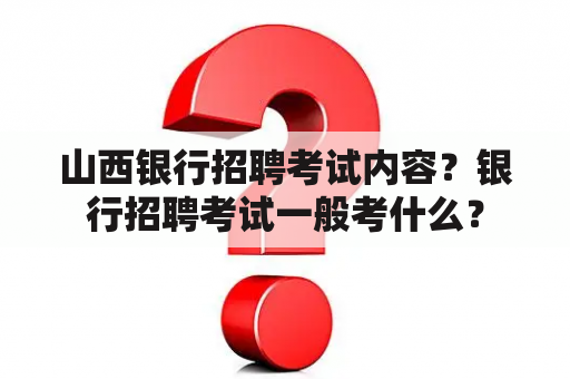 山西银行招聘考试内容？银行招聘考试一般考什么？