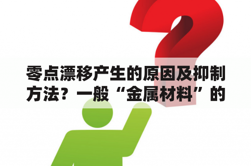 零点漂移产生的原因及抑制方法？一般“金属材料”的阻值随温度怎么变化？