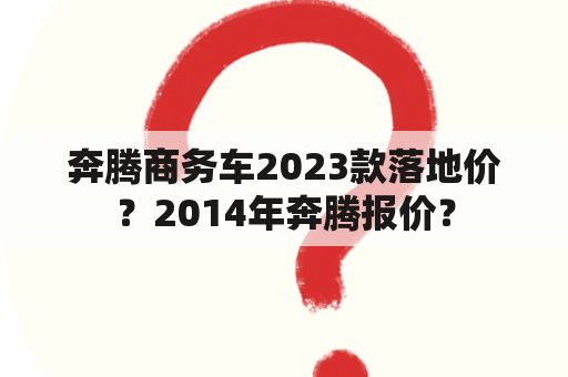 奔腾商务车2023款落地价？2014年奔腾报价？