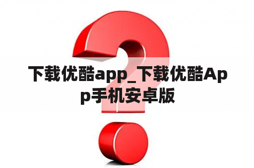 下载优酷app_下载优酷App手机安卓版