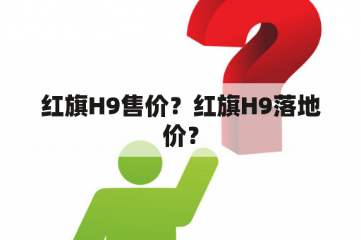 红旗H9售价？红旗H9落地价？