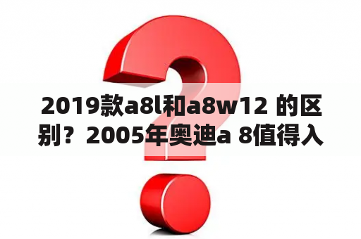 2019款a8l和a8w12 的区别？2005年奥迪a 8值得入手吗？