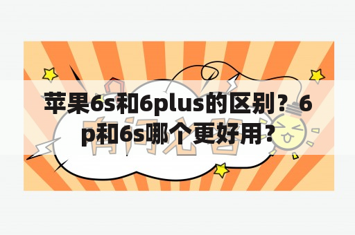 苹果6s和6plus的区别？6p和6s哪个更好用？