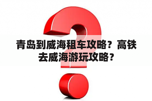 青岛到威海租车攻略？高铁去威海游玩攻略？