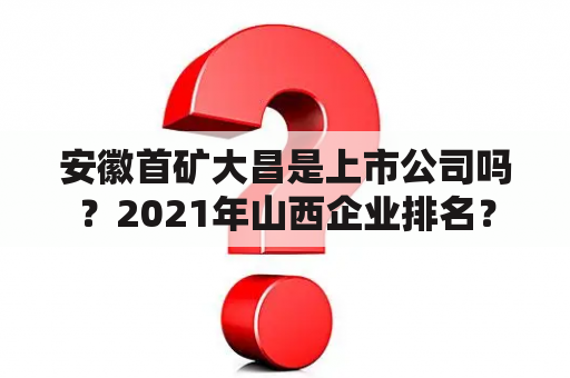 安徽首矿大昌是上市公司吗？2021年山西企业排名？