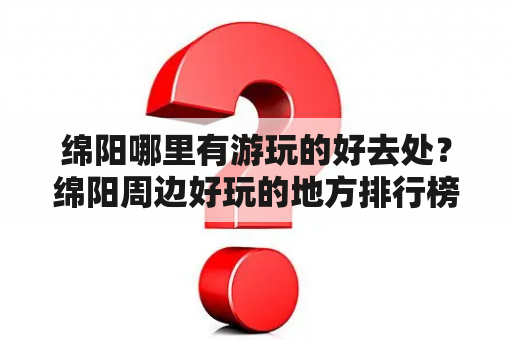 绵阳哪里有游玩的好去处？绵阳周边好玩的地方排行榜？