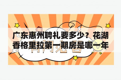 广东惠州聘礼要多少？花湖香格里拉第一期房是哪一年开发的？