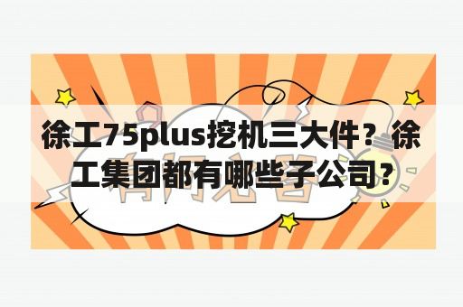 徐工75plus挖机三大件？徐工集团都有哪些子公司？