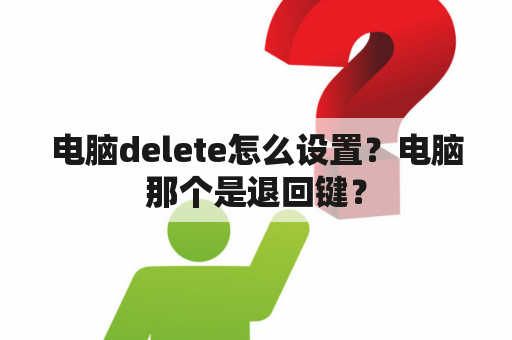 电脑delete怎么设置？电脑那个是退回键？