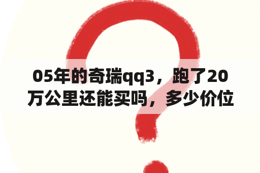 05年的奇瑞qq3，跑了20万公里还能买吗，多少价位合适？奇瑞qq3多少钱