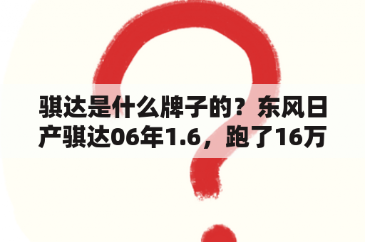 骐达是什么牌子的？东风日产骐达06年1.6，跑了16万公里，5万买划算吗？