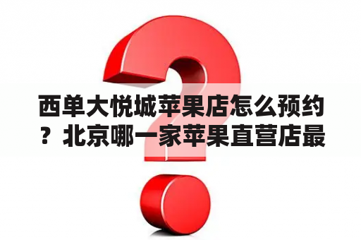 西单大悦城苹果店怎么预约？北京哪一家苹果直营店最好？