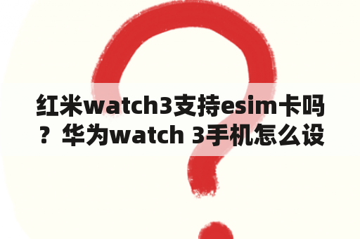 红米watch3支持esim卡吗？华为watch 3手机怎么设置截屏？