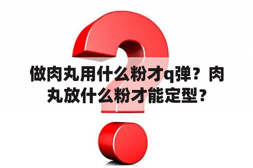 做肉丸用什么粉才q弹？肉丸放什么粉才能定型？