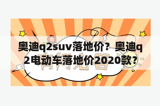 奥迪q2suv落地价？奥迪q2电动车落地价2020款？