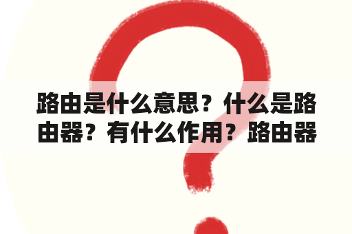 路由是什么意思？什么是路由器？有什么作用？路由器什么意思网络用语？