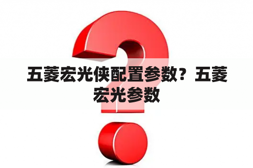 五菱宏光侠配置参数？五菱宏光参数