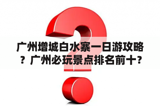 广州增城白水寨一日游攻略？广州必玩景点排名前十？