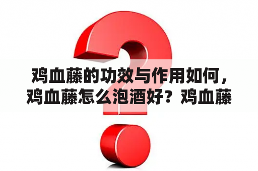 鸡血藤的功效与作用如何，鸡血藤怎么泡酒好？鸡血藤的样子？