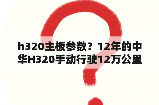 h320主板参数？12年的中华H320手动行驶12万公里能购买吗？