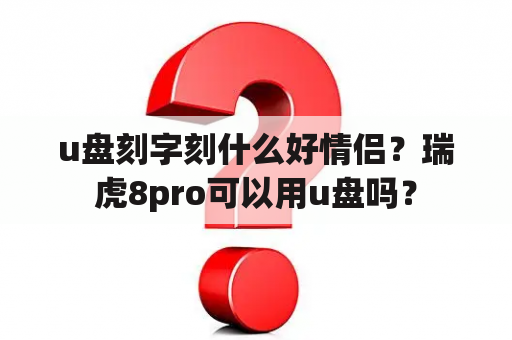 u盘刻字刻什么好情侣？瑞虎8pro可以用u盘吗？