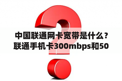 中国联通网卡宽带是什么？联通手机卡300mbps和500mbps？