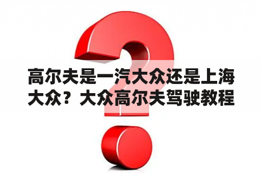 高尔夫是一汽大众还是上海大众？大众高尔夫驾驶教程？