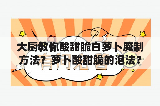 大厨教你酸甜脆白萝卜腌制方法？萝卜酸甜脆的泡法？