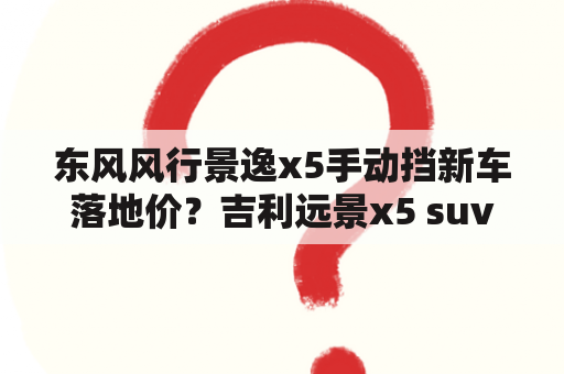 东风风行景逸x5手动挡新车落地价？吉利远景x5 suv价格多少？