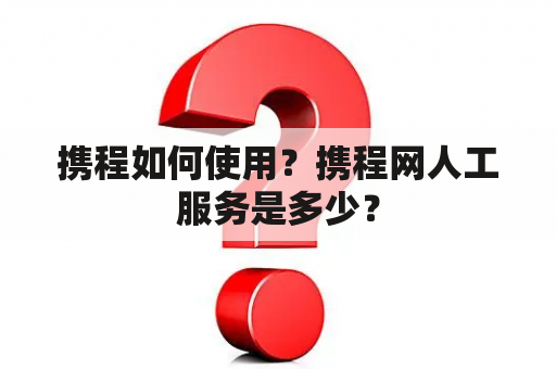 携程如何使用？携程网人工服务是多少？