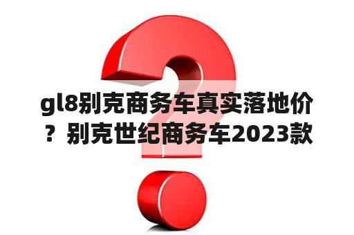 gl8别克商务车真实落地价？别克世纪商务车2023款落地价？