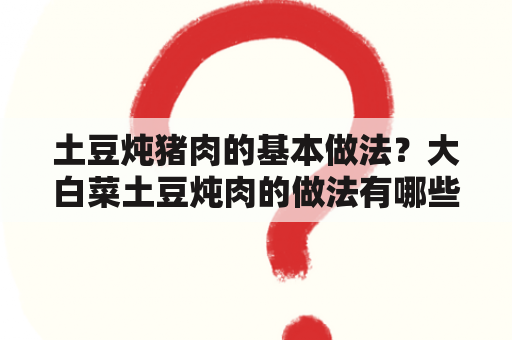 土豆炖猪肉的基本做法？大白菜土豆炖肉的做法有哪些？