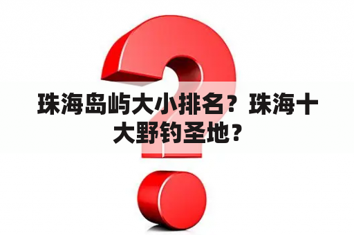 珠海岛屿大小排名？珠海十大野钓圣地？