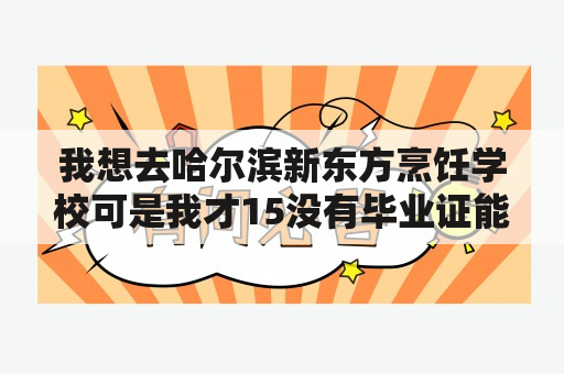 我想去哈尔滨新东方烹饪学校可是我才15没有毕业证能去么？学费多少几年的学完了包？新东方烹饪学校学费表？