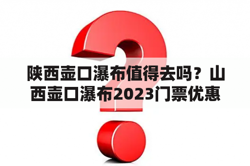 陕西壶口瀑布值得去吗？山西壶口瀑布2023门票优惠政策？