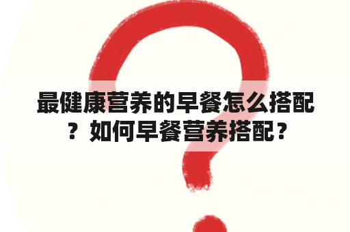 最健康营养的早餐怎么搭配？如何早餐营养搭配？