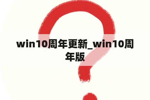 win10周年更新_win10周年版