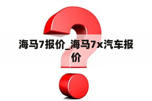 海马7报价_海马7x汽车报价