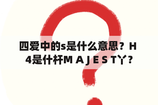 四爱中的s是什么意思？H 4是什杆M A J E S T丫？