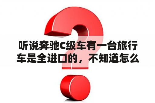 听说奔驰C级车有一台旅行车是全进口的，不知道怎么样？奔驰cclassl是什么车？