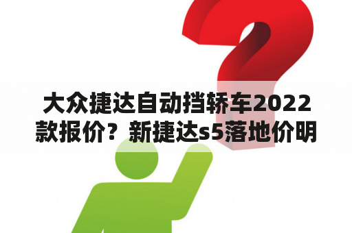 大众捷达自动挡轿车2022款报价？新捷达s5落地价明细？